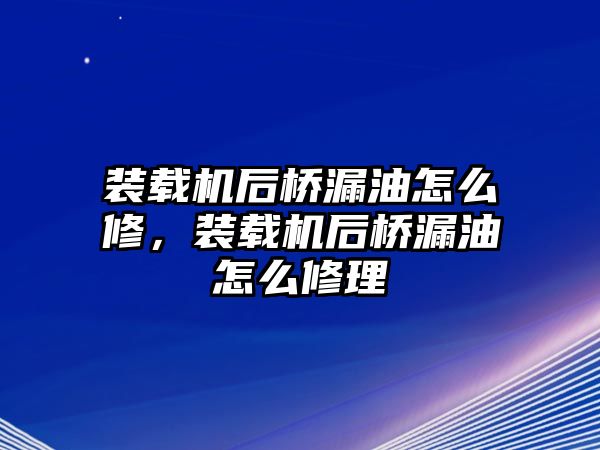 裝載機(jī)后橋漏油怎么修，裝載機(jī)后橋漏油怎么修理