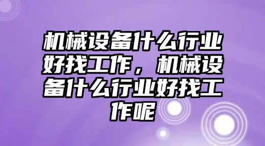 機械設(shè)備什么行業(yè)好找工作，機械設(shè)備什么行業(yè)好找工作呢