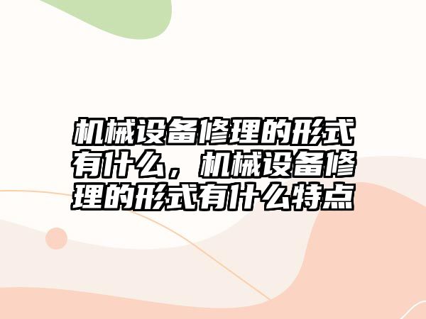 機械設(shè)備修理的形式有什么，機械設(shè)備修理的形式有什么特點