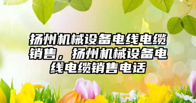 揚州機械設(shè)備電線電纜銷售，揚州機械設(shè)備電線電纜銷售電話