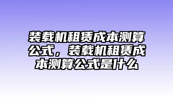 裝載機(jī)租賃成本測(cè)算公式，裝載機(jī)租賃成本測(cè)算公式是什么