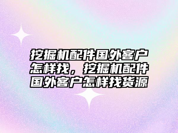 挖掘機配件國外客戶怎樣找，挖掘機配件國外客戶怎樣找貨源