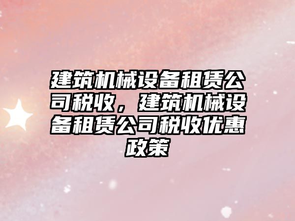 建筑機械設備租賃公司稅收，建筑機械設備租賃公司稅收優(yōu)惠政策