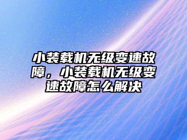 小裝載機無級變速故障，小裝載機無級變速故障怎么解決