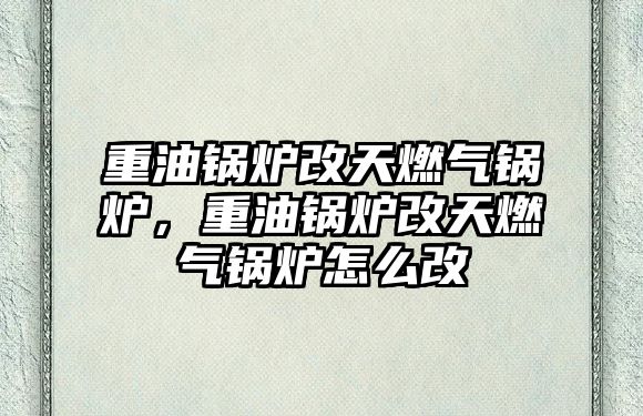 重油鍋爐改天燃?xì)忮仩t，重油鍋爐改天燃?xì)忮仩t怎么改