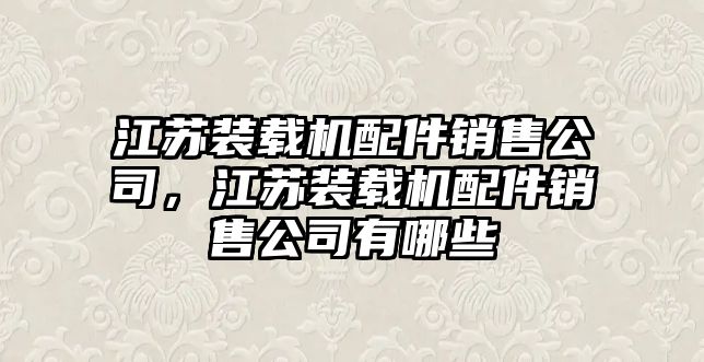 江蘇裝載機配件銷售公司，江蘇裝載機配件銷售公司有哪些