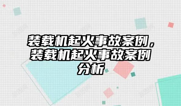 裝載機(jī)起火事故案例，裝載機(jī)起火事故案例分析