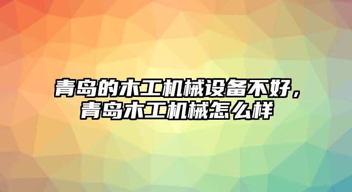 青島的木工機械設(shè)備不好，青島木工機械怎么樣