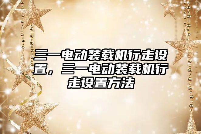 三一電動裝載機行走設置，三一電動裝載機行走設置方法