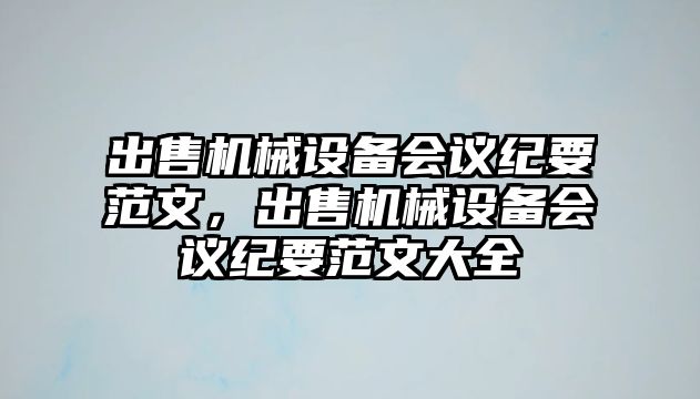 出售機(jī)械設(shè)備會(huì)議紀(jì)要范文，出售機(jī)械設(shè)備會(huì)議紀(jì)要范文大全