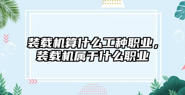 裝載機算什么工種職業(yè)，裝載機屬于什么職業(yè)