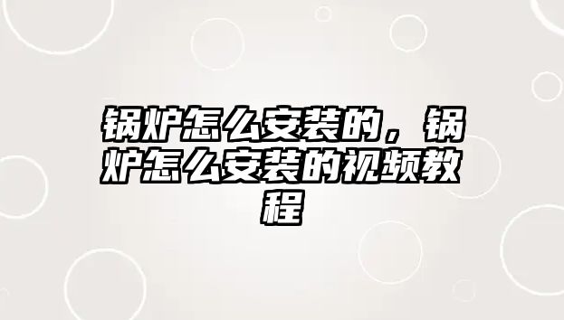 鍋爐怎么安裝的，鍋爐怎么安裝的視頻教程