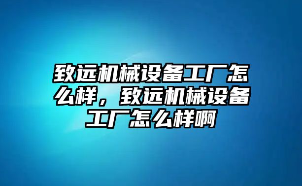 致遠機械設備工廠怎么樣，致遠機械設備工廠怎么樣啊