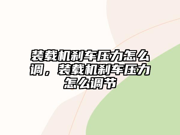 裝載機(jī)剎車(chē)壓力怎么調(diào)，裝載機(jī)剎車(chē)壓力怎么調(diào)節(jié)