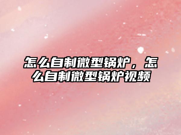 怎么自制微型鍋爐，怎么自制微型鍋爐視頻