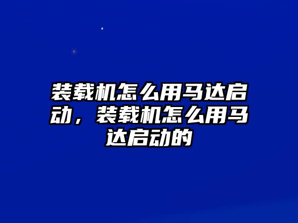 裝載機(jī)怎么用馬達(dá)啟動(dòng)，裝載機(jī)怎么用馬達(dá)啟動(dòng)的