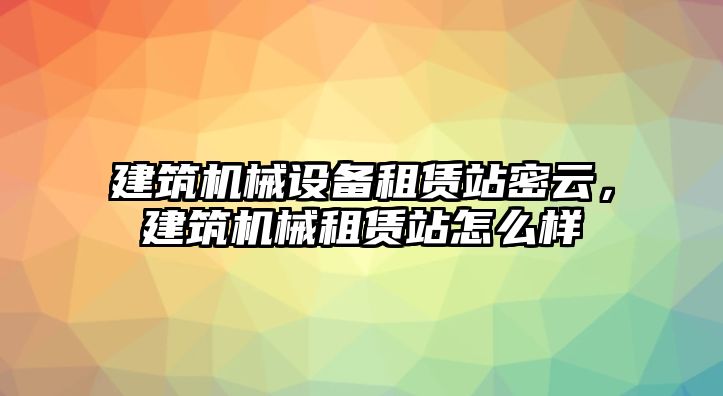 建筑機械設(shè)備租賃站密云，建筑機械租賃站怎么樣