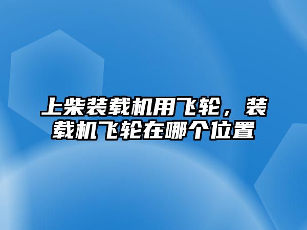 上柴裝載機(jī)用飛輪，裝載機(jī)飛輪在哪個(gè)位置