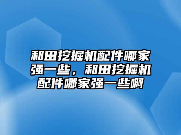 和田挖掘機配件哪家強一些，和田挖掘機配件哪家強一些啊