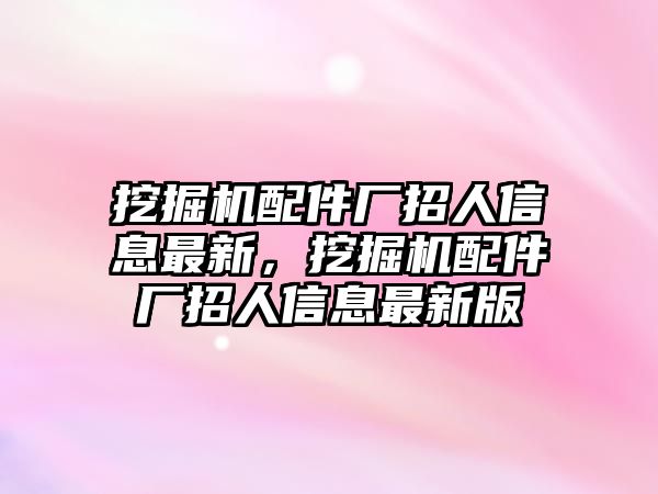 挖掘機配件廠招人信息最新，挖掘機配件廠招人信息最新版