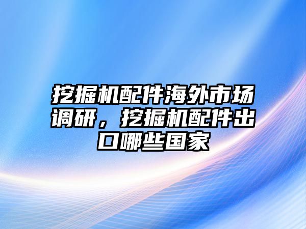 挖掘機配件海外市場調(diào)研，挖掘機配件出口哪些國家