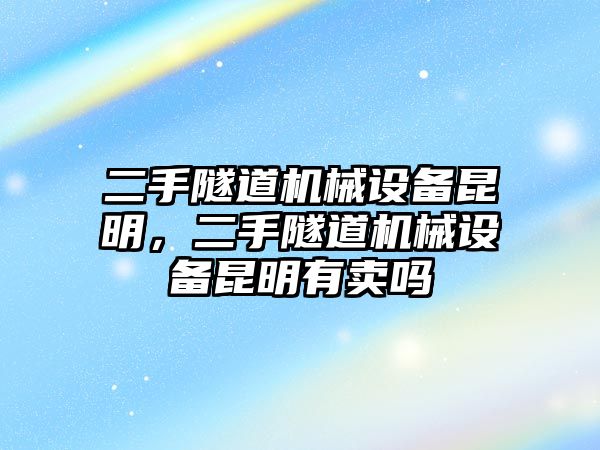 二手隧道機(jī)械設(shè)備昆明，二手隧道機(jī)械設(shè)備昆明有賣嗎