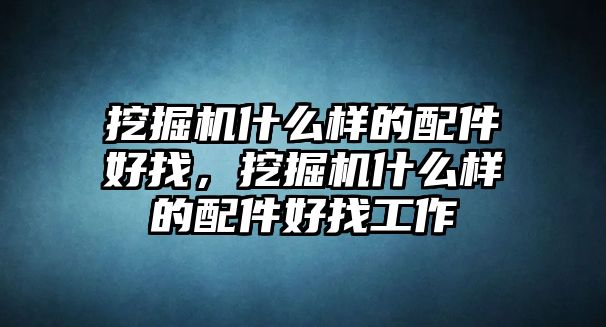 挖掘機(jī)什么樣的配件好找，挖掘機(jī)什么樣的配件好找工作