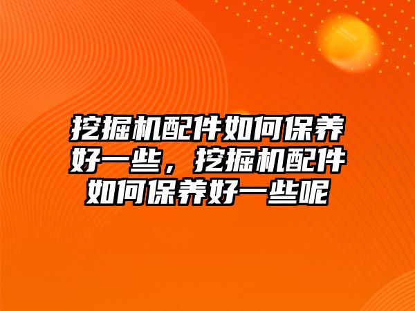 挖掘機配件如何保養(yǎng)好一些，挖掘機配件如何保養(yǎng)好一些呢