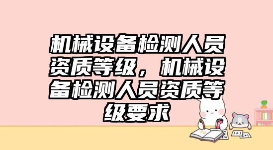 機械設備檢測人員資質等級，機械設備檢測人員資質等級要求