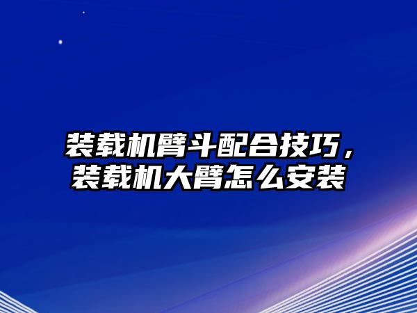 裝載機(jī)臂斗配合技巧，裝載機(jī)大臂怎么安裝