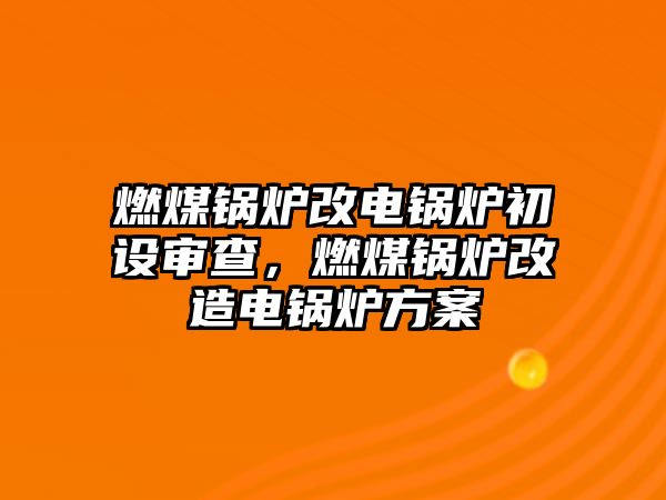 燃煤鍋爐改電鍋爐初設(shè)審查，燃煤鍋爐改造電鍋爐方案