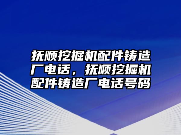 撫順挖掘機(jī)配件鑄造廠電話，撫順挖掘機(jī)配件鑄造廠電話號碼