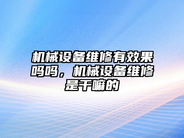 機(jī)械設(shè)備維修有效果嗎嗎，機(jī)械設(shè)備維修是干嘛的