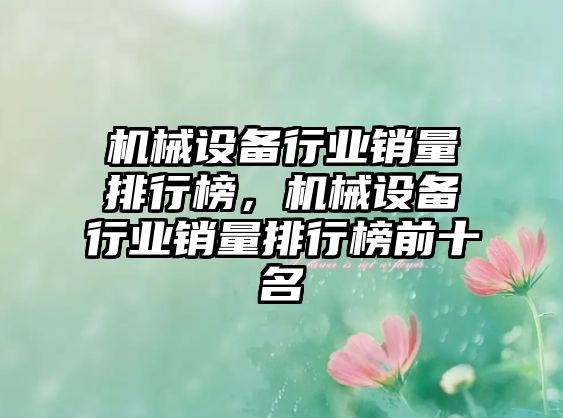 機(jī)械設(shè)備行業(yè)銷量排行榜，機(jī)械設(shè)備行業(yè)銷量排行榜前十名