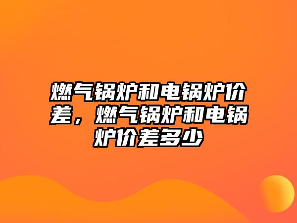 燃?xì)忮仩t和電鍋爐價(jià)差，燃?xì)忮仩t和電鍋爐價(jià)差多少