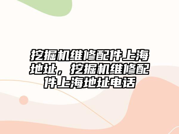 挖掘機維修配件上海地址，挖掘機維修配件上海地址電話