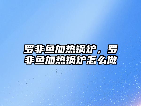 羅非魚(yú)加熱鍋爐，羅非魚(yú)加熱鍋爐怎么做