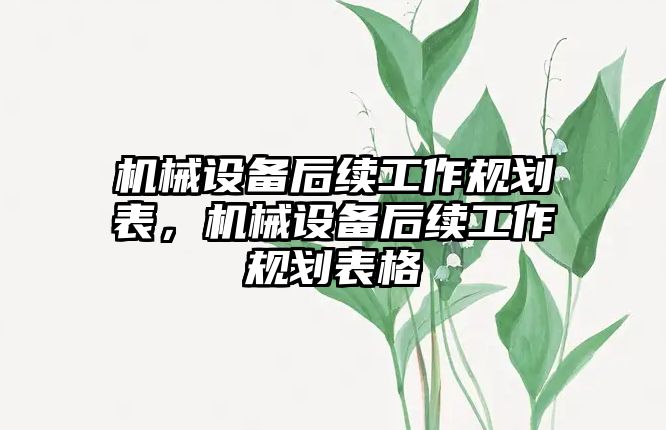 機(jī)械設(shè)備后續(xù)工作規(guī)劃表，機(jī)械設(shè)備后續(xù)工作規(guī)劃表格