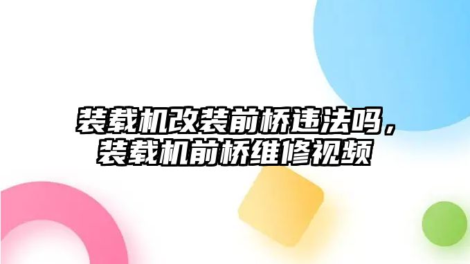 裝載機(jī)改裝前橋違法嗎，裝載機(jī)前橋維修視頻