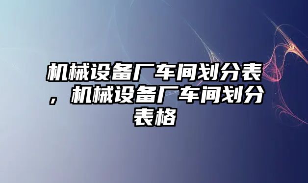 機械設(shè)備廠車間劃分表，機械設(shè)備廠車間劃分表格