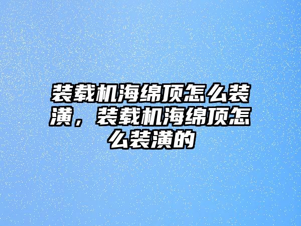 裝載機海綿頂怎么裝潢，裝載機海綿頂怎么裝潢的