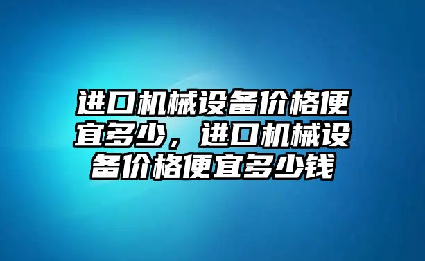 進口機械設(shè)備價格便宜多少，進口機械設(shè)備價格便宜多少錢