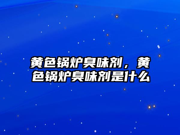 黃色鍋爐臭味劑，黃色鍋爐臭味劑是什么