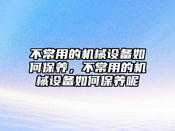 不常用的機(jī)械設(shè)備如何保養(yǎng)，不常用的機(jī)械設(shè)備如何保養(yǎng)呢