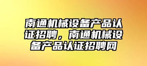 南通機械設(shè)備產(chǎn)品認證招聘，南通機械設(shè)備產(chǎn)品認證招聘網(wǎng)