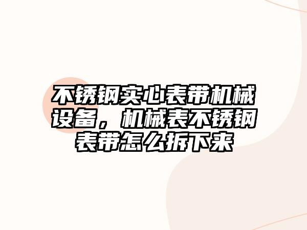 不銹鋼實(shí)心表帶機(jī)械設(shè)備，機(jī)械表不銹鋼表帶怎么拆下來(lái)