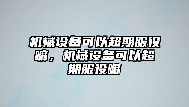 機械設(shè)備可以超期服役嘛，機械設(shè)備可以超期服役嘛