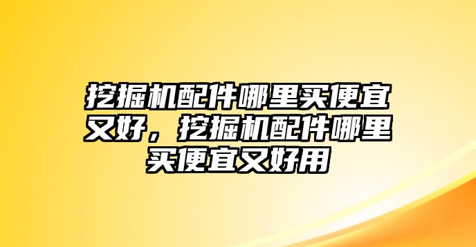 挖掘機(jī)配件哪里買便宜又好，挖掘機(jī)配件哪里買便宜又好用