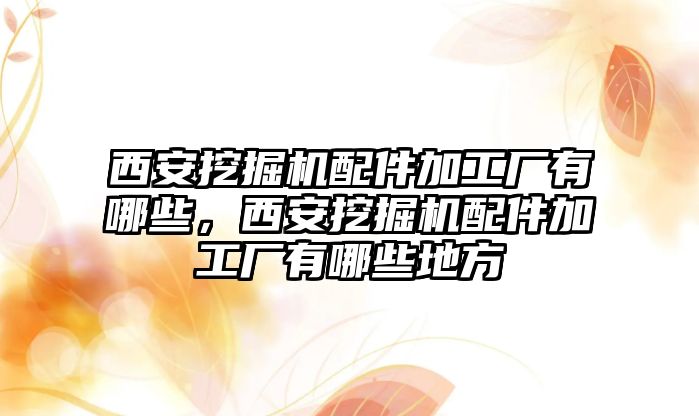 西安挖掘機(jī)配件加工廠有哪些，西安挖掘機(jī)配件加工廠有哪些地方