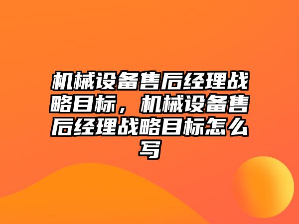 機械設備售后經理戰(zhàn)略目標，機械設備售后經理戰(zhàn)略目標怎么寫